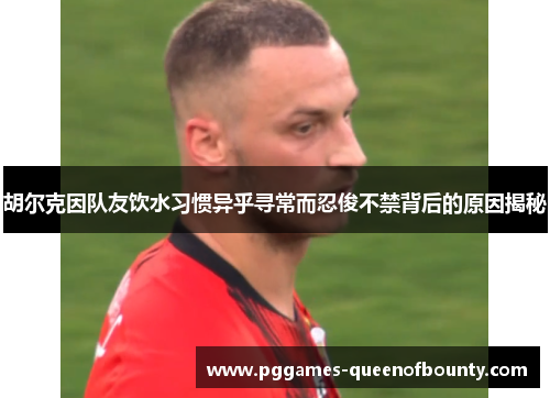 胡尔克因队友饮水习惯异乎寻常而忍俊不禁背后的原因揭秘