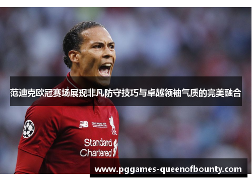 范迪克欧冠赛场展现非凡防守技巧与卓越领袖气质的完美融合