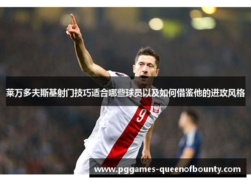 莱万多夫斯基射门技巧适合哪些球员以及如何借鉴他的进攻风格