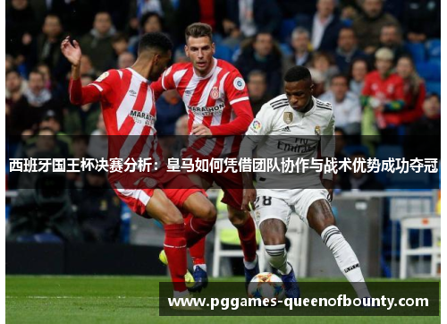 西班牙国王杯决赛分析：皇马如何凭借团队协作与战术优势成功夺冠