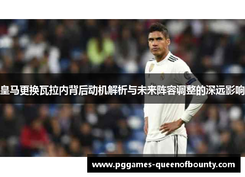 皇马更换瓦拉内背后动机解析与未来阵容调整的深远影响