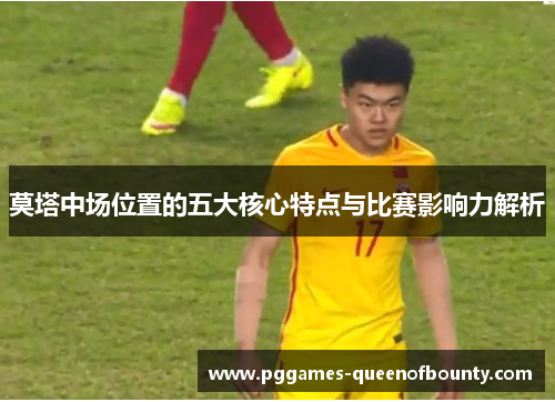莫塔中场位置的五大核心特点与比赛影响力解析