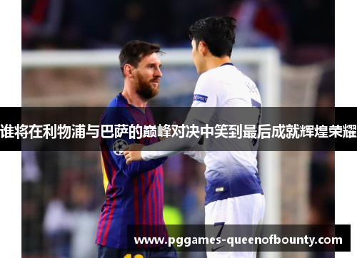 谁将在利物浦与巴萨的巅峰对决中笑到最后成就辉煌荣耀