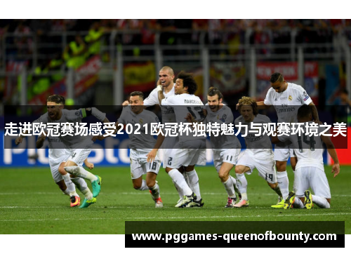 走进欧冠赛场感受2021欧冠杯独特魅力与观赛环境之美