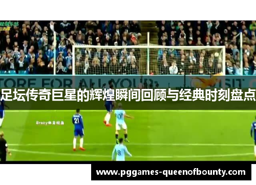 足坛传奇巨星的辉煌瞬间回顾与经典时刻盘点