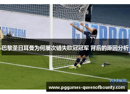 巴黎圣日耳曼为何屡次错失欧冠冠军 背后的原因分析
