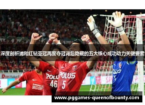 深度剖析浦和红钻亚冠再度夺冠背后隐藏的五大核心成功动力关键要素