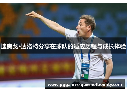 迪奥戈·达洛特分享在球队的适应历程与成长体验