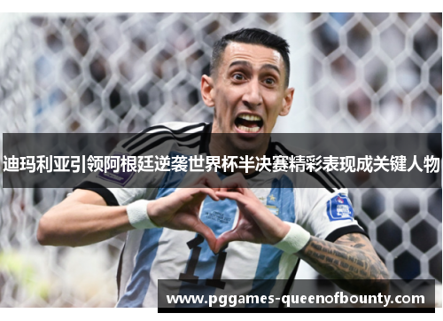 迪玛利亚引领阿根廷逆袭世界杯半决赛精彩表现成关键人物