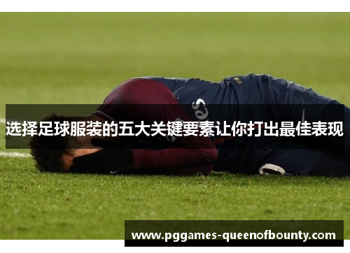 选择足球服装的五大关键要素让你打出最佳表现