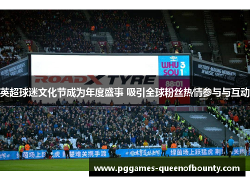 英超球迷文化节成为年度盛事 吸引全球粉丝热情参与与互动
