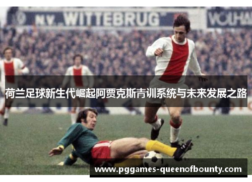 荷兰足球新生代崛起阿贾克斯青训系统与未来发展之路