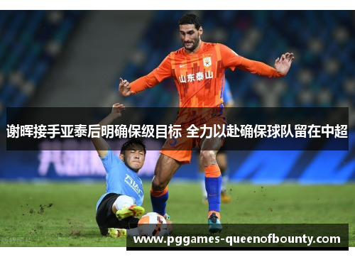 谢晖接手亚泰后明确保级目标 全力以赴确保球队留在中超