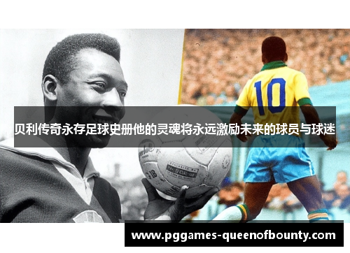 贝利传奇永存足球史册他的灵魂将永远激励未来的球员与球迷