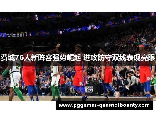 费城76人新阵容强势崛起 进攻防守双线表现亮眼