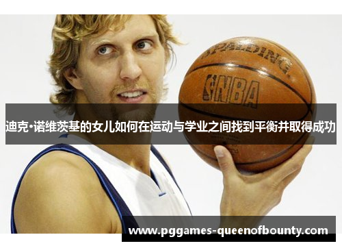 迪克·诺维茨基的女儿如何在运动与学业之间找到平衡并取得成功