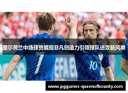里尔荷兰中场球员展现非凡创造力引领球队进攻新风潮
