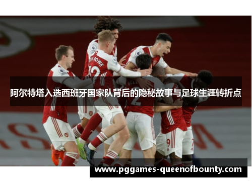 阿尔特塔入选西班牙国家队背后的隐秘故事与足球生涯转折点