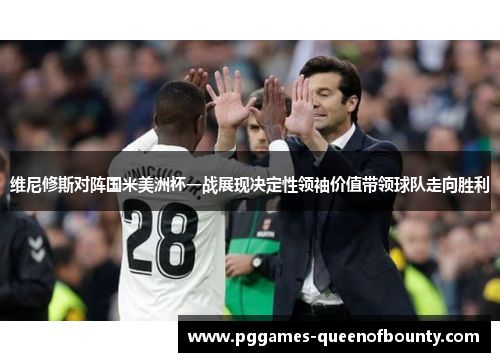 维尼修斯对阵国米美洲杯一战展现决定性领袖价值带领球队走向胜利