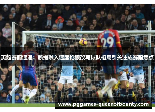 英超赛前速递：新援融入速度抢眼改写球队格局引关注成赛前焦点