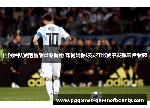 阿根廷队赛前备战策略揭秘 如何确保球员在比赛中发挥最佳状态