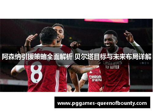 阿森纳引援策略全面解析 贝尔塔目标与未来布局详解