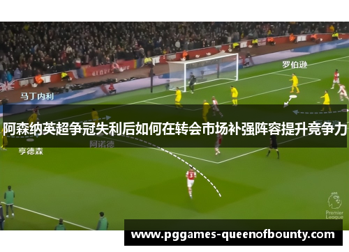 阿森纳英超争冠失利后如何在转会市场补强阵容提升竞争力