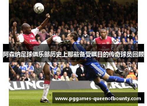 阿森纳足球俱乐部历史上那些备受瞩目的传奇球员回顾