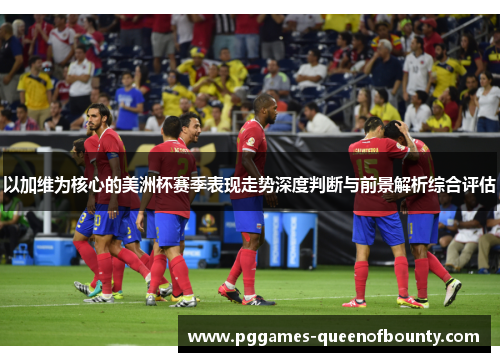 以加维为核心的美洲杯赛季表现走势深度判断与前景解析综合评估