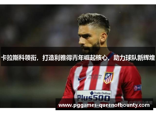 卡拉斯科领衔，打造利雅得青年崛起核心，助力球队新辉煌