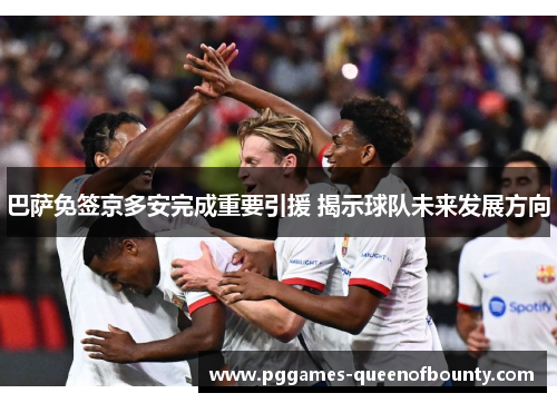 巴萨免签京多安完成重要引援 揭示球队未来发展方向