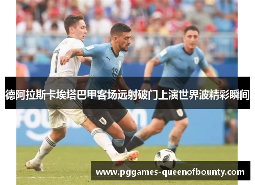 德阿拉斯卡埃塔巴甲客场远射破门上演世界波精彩瞬间