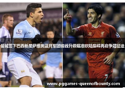 曼城签下巴西新星萨维奥蓝月军团锋线升级瞄准欧陆巅峰再启争冠征途