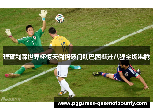 理查利森世界杯惊天倒钩破门助巴西挺进八强全场沸腾
