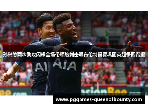 孙兴慜两次助攻闪耀全场带领热刺击退布伦特福德巩固英超争四希望