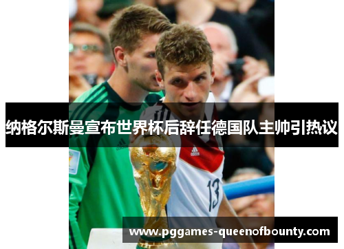 纳格尔斯曼宣布世界杯后辞任德国队主帅引热议